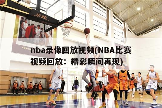 nba录像回放视频(NBA比赛视频回放：精彩瞬间再现)