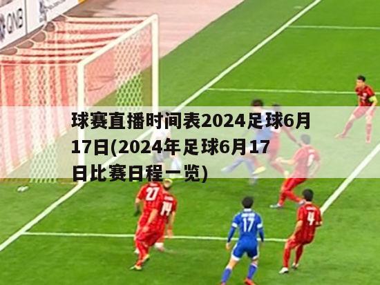 球赛直播时间表2024足球6月17日(2024年足球6月17日比赛日程一览)