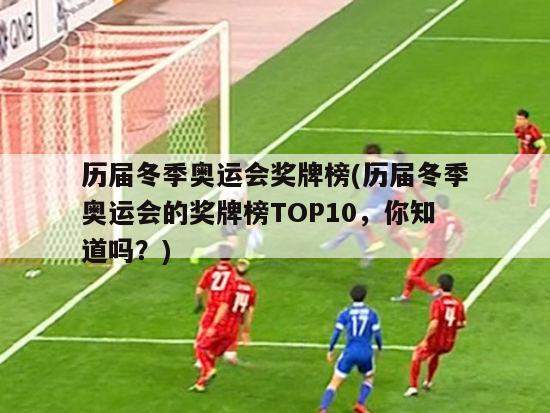 历届冬季奥运会奖牌榜(历届冬季奥运会的奖牌榜TOP10，你知道吗？)