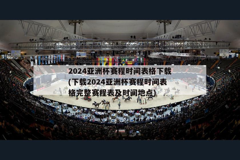 2024亚洲杯赛程时间表格下载(下载2024亚洲杯赛程时间表格完整赛程表及时间地点)