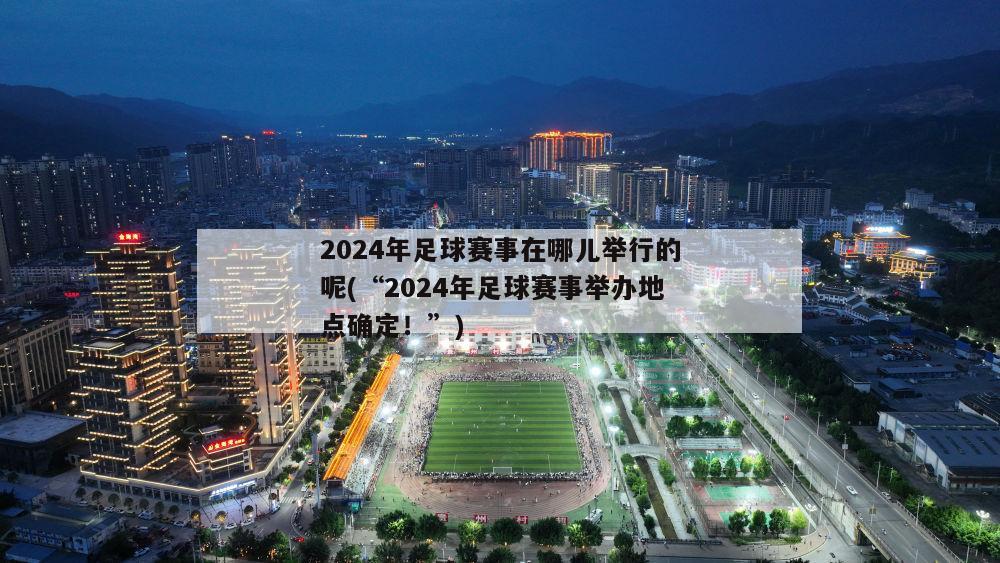 2024年足球赛事在哪儿举行的呢(“2024年足球赛事举办地点确定！”)