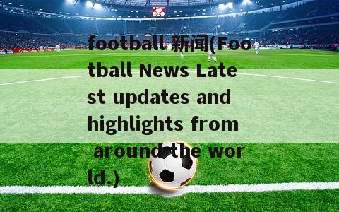 football 新闻(Football News Latest updates and highlights from around the world.)