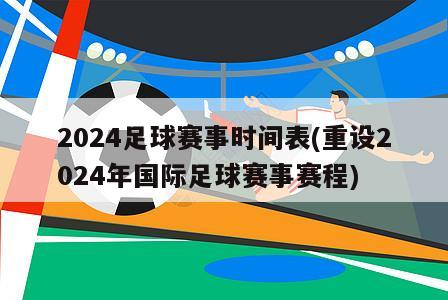 2024足球赛事时间表(重设2024年国际足球赛事赛程)