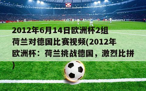 2012年6月14日欧洲杯2组荷兰对德国比赛视频(2012年欧洲杯：荷兰挑战德国，激烈比拼)