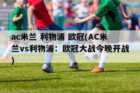 ac米兰 利物浦 欧冠(AC米兰vs利物浦：欧冠大战今晚开战)