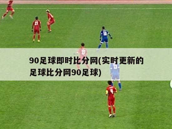 90足球即时比分网(实时更新的足球比分网90足球)