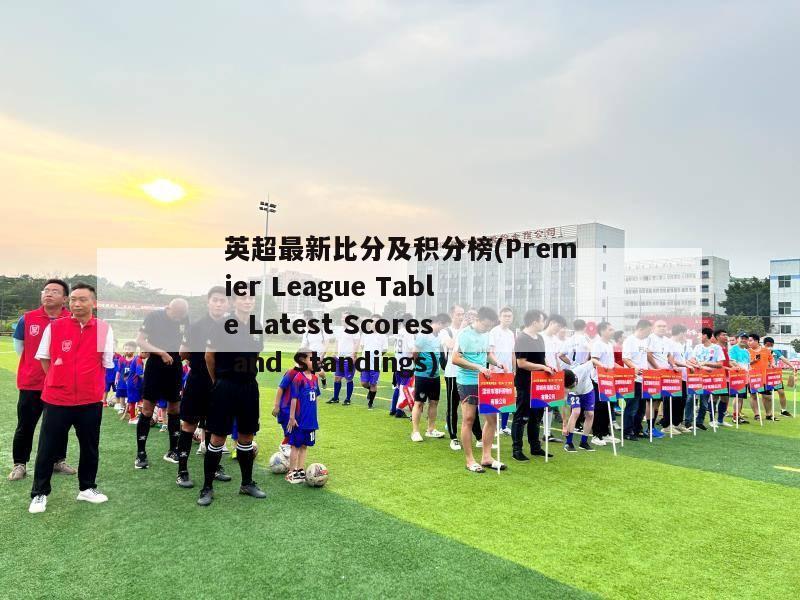 英超最新比分及积分榜(Premier League Table Latest Scores and Standings)