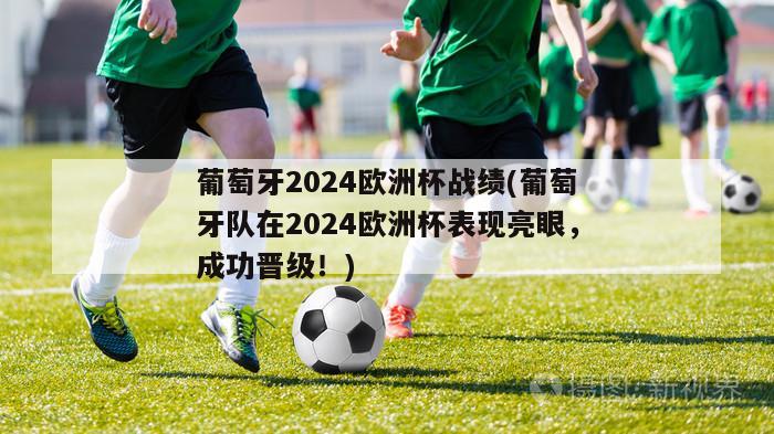 葡萄牙2024欧洲杯战绩(葡萄牙队在2024欧洲杯表现亮眼，成功晋级！)