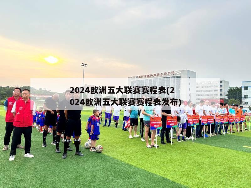 2024欧洲五大联赛赛程表(2024欧洲五大联赛赛程表发布)