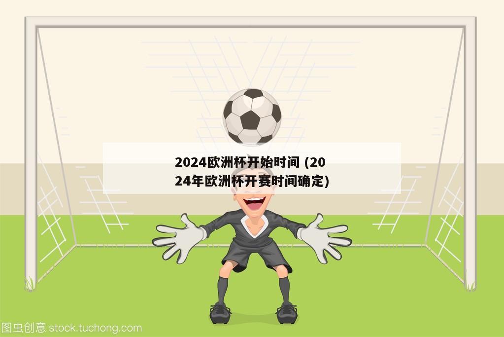 2024欧洲杯开始时间 (2024年欧洲杯开赛时间确定)