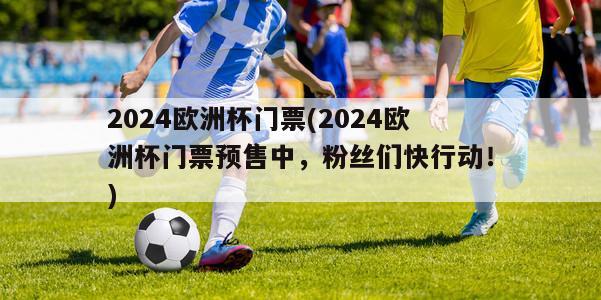 2024欧洲杯门票(2024欧洲杯门票预售中，粉丝们快行动！)