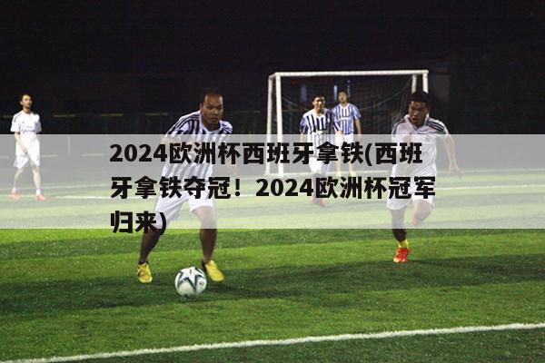 2024欧洲杯西班牙拿铁(西班牙拿铁夺冠！2024欧洲杯冠军归来)