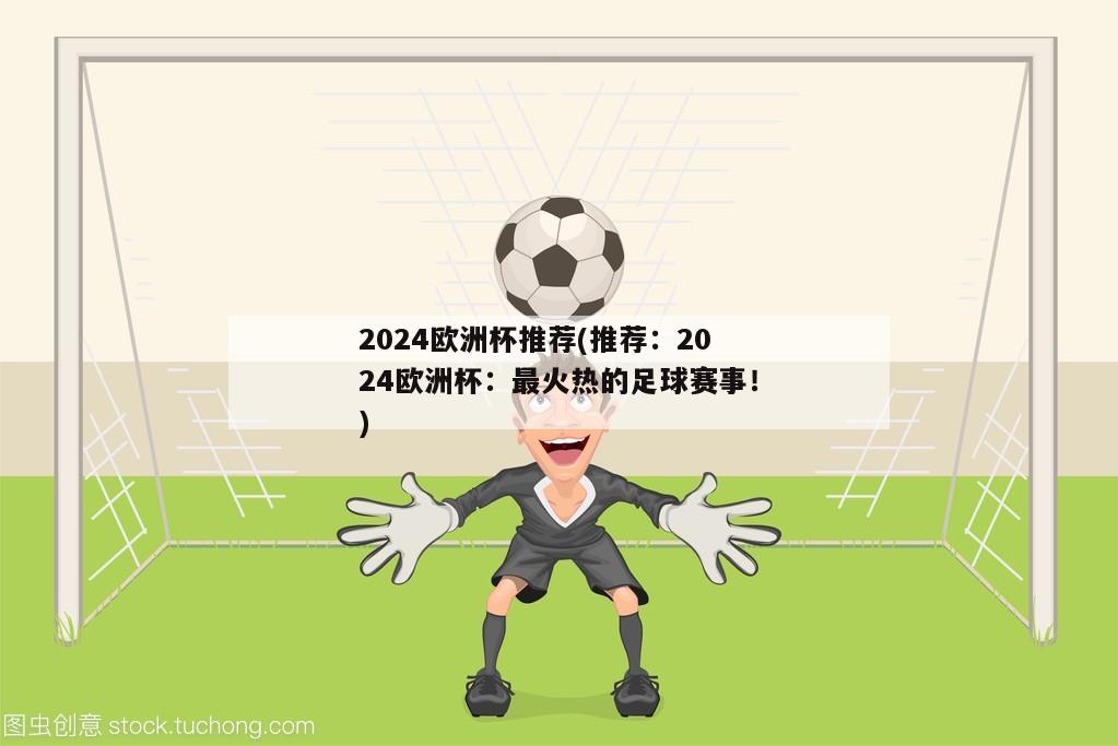 2024欧洲杯推荐(推荐：2024欧洲杯：最火热的足球赛事！)