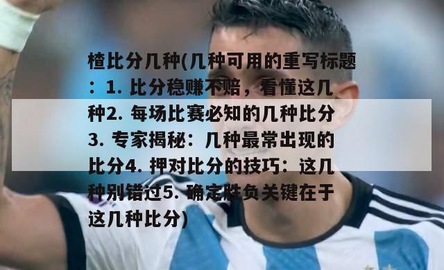 楂比分几种(几种可用的重写标题：1. 比分稳赚不赔，看懂这几种2. 每场比赛必知的几种比分3. 专家揭秘：几种最常出现的比分4. 押对比分的技巧：这几种别错过5. 确定胜负关键在于这几种比分)