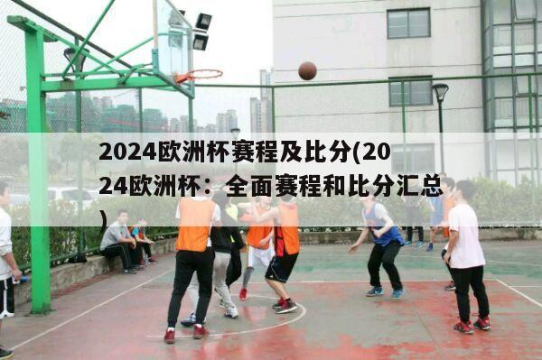 2024欧洲杯赛程及比分(2024欧洲杯：全面赛程和比分汇总)