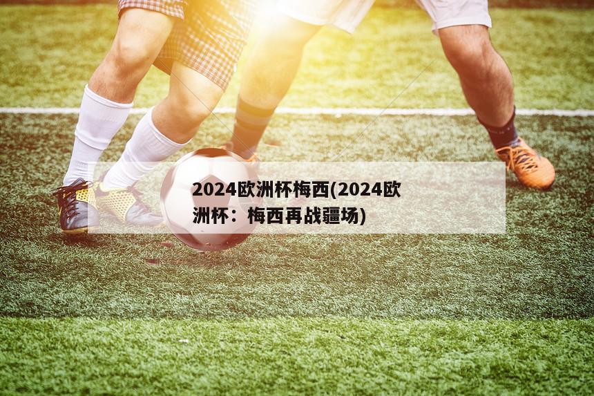 2024欧洲杯梅西(2024欧洲杯：梅西再战疆场)