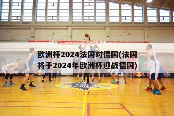 欧洲杯2024法国对德国(法国将于2024年欧洲杯迎战德国)