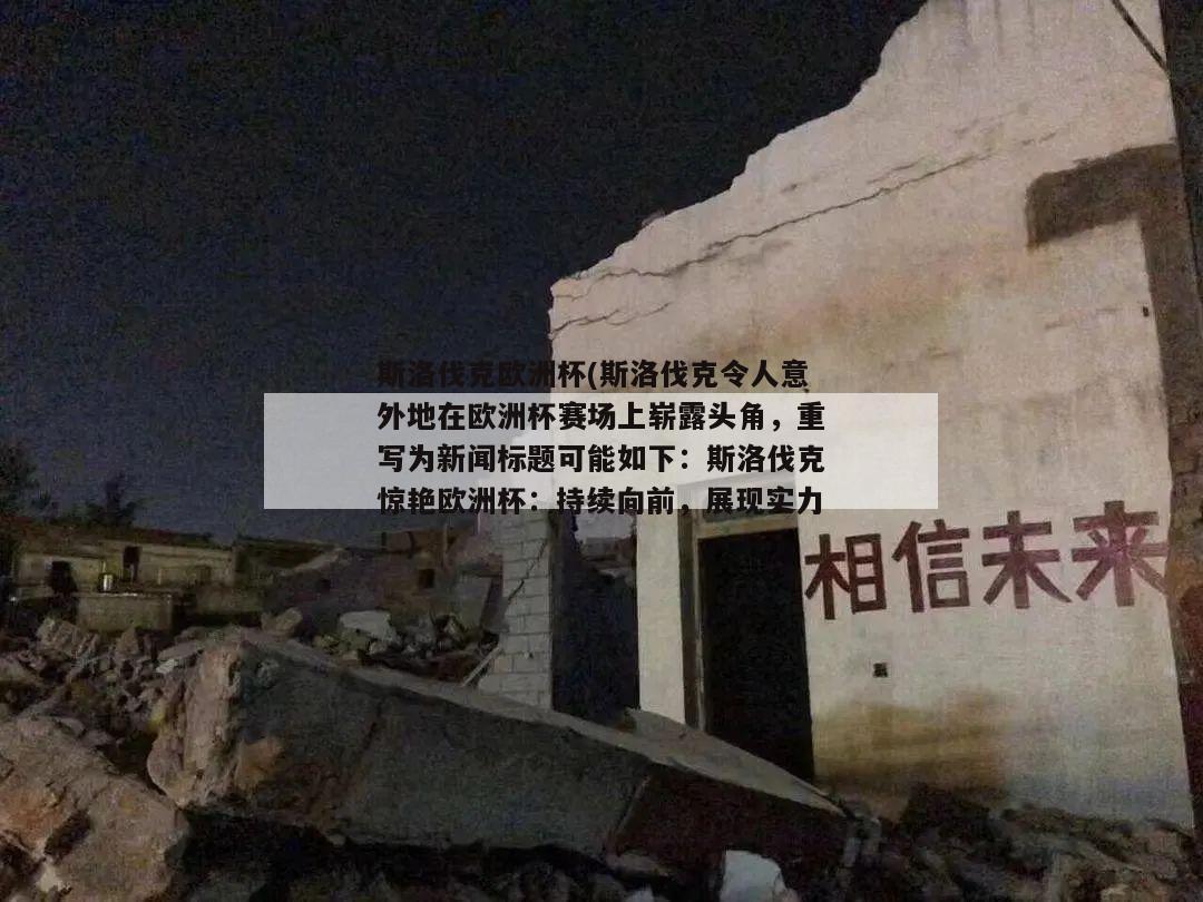 斯洛伐克欧洲杯(斯洛伐克令人意外地在欧洲杯赛场上崭露头角，重写为新闻标题可能如下：斯洛伐克惊艳欧洲杯：持续向前，展现实力！)