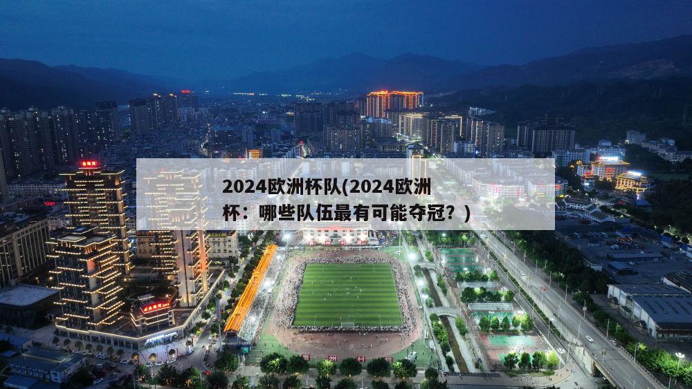 2024欧洲杯队(2024欧洲杯：哪些队伍最有可能夺冠？)