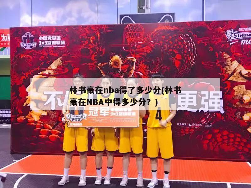 林书豪在nba得了多少分(林书豪在NBA中得多少分？)