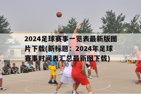 2024足球赛事一览表最新版图片下载(新标题：2024年足球赛事时间表汇总最新图下载)