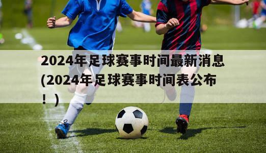 2024年足球赛事时间最新消息(2024年足球赛事时间表公布！)