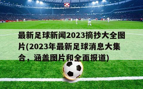 最新足球新闻2023摘抄大全图片(2023年最新足球消息大集合，涵盖图片和全面报道)