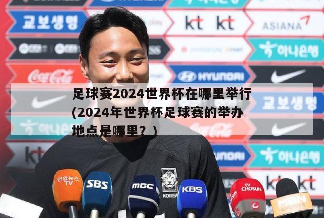 足球赛2024世界杯在哪里举行(2024年世界杯足球赛的举办地点是哪里？)