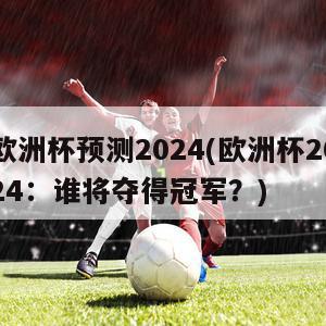 欧洲杯预测2024(欧洲杯2024：谁将夺得冠军？)