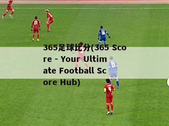 365足球比分(365 Score - Your Ultimate Football Score Hub)