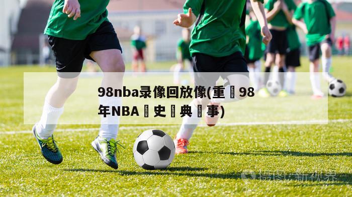 98nba录像回放像(重溫98年NBA歷史經典賽事)