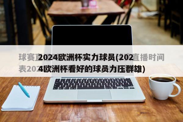 2024欧洲杯实力球员(2024欧洲杯看好的球员力压群雄)