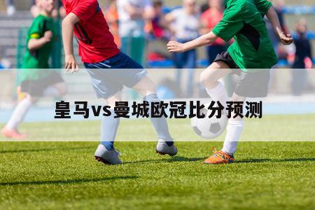 皇马vs曼城欧冠比分预测