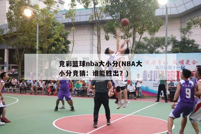 竞彩篮球nba大小分(NBA大小分竞猜：谁能胜出？)