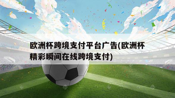 欧洲杯跨境支付平台广告(欧洲杯精彩瞬间在线跨境支付)