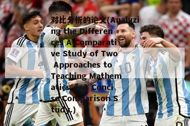 对比分析的论文(Analyzing the Differences A Comparative Study of Two Approaches to Teaching Mathematics – A Concise Comparison Study.)