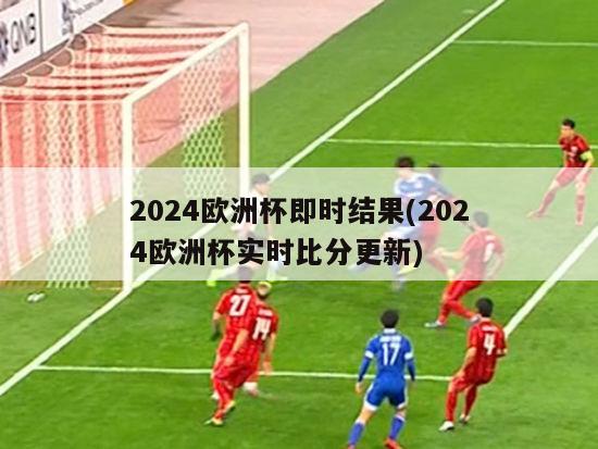 2024欧洲杯即时结果(2024欧洲杯实时比分更新)