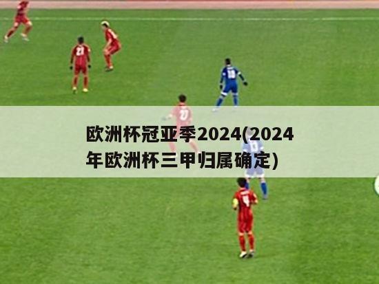 欧洲杯冠亚季2024(2024年欧洲杯三甲归属确定)