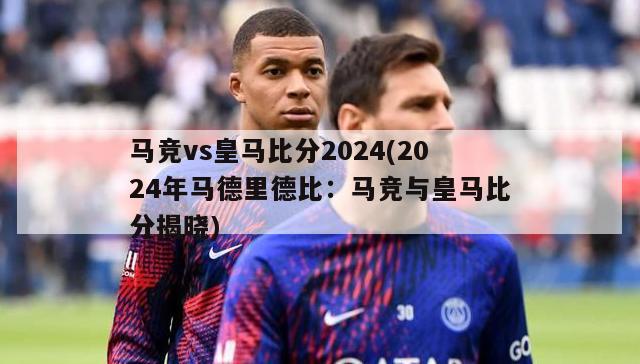 马竞vs皇马比分2024(2024年马德里德比：马竞与皇马比分揭晓)