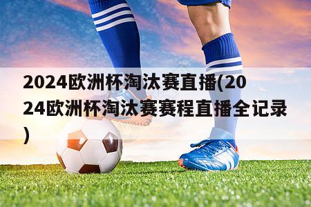 2024欧洲杯淘汰赛直播(2024欧洲杯淘汰赛赛程直播全记录)