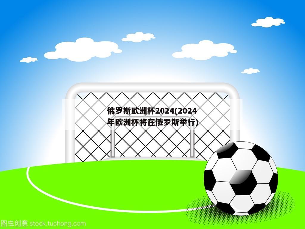 俄罗斯欧洲杯2024(2024年欧洲杯将在俄罗斯举行)