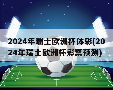 2024年瑞士欧洲杯体彩(2024年瑞士欧洲杯彩票预测)