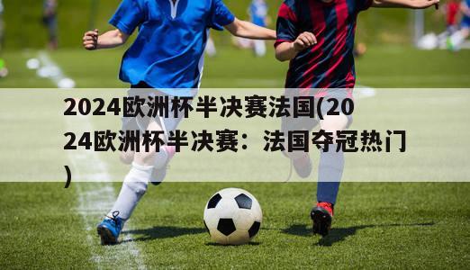 2024欧洲杯半决赛法国(2024欧洲杯半决赛：法国夺冠热门)