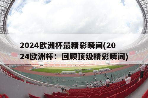 2024欧洲杯最精彩瞬间(2024欧洲杯：回顾顶级精彩瞬间)