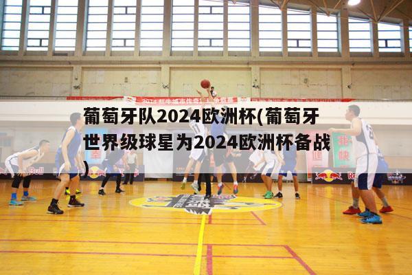 葡萄牙队2024欧洲杯(葡萄牙世界级球星为2024欧洲杯备战)