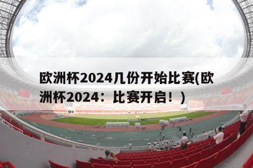 欧洲杯2024几份开始比赛(欧洲杯2024：比赛开启！)