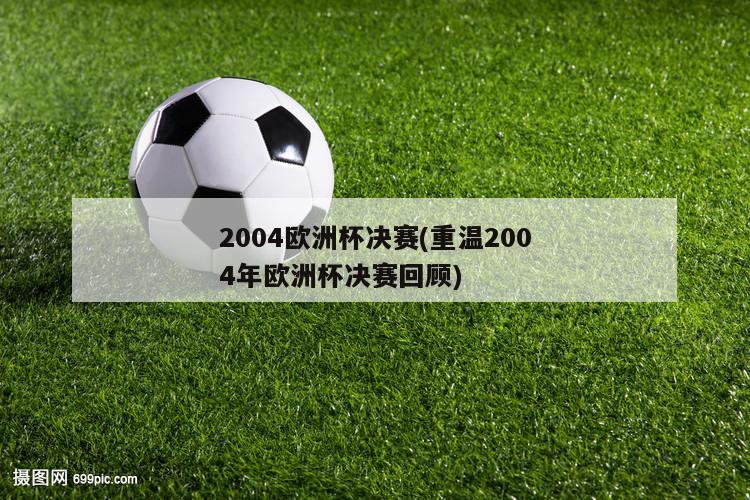 2004欧洲杯决赛(重温2004年欧洲杯决赛回顾)