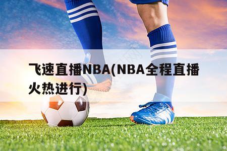 飞速直播NBA(NBA全程直播火热进行)