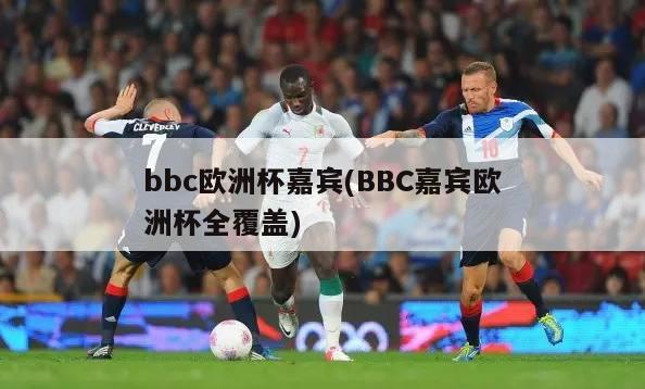 bbc欧洲杯嘉宾(BBC嘉宾欧洲杯全覆盖)