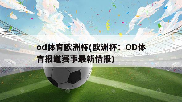 od体育欧洲杯(欧洲杯：OD体育报道赛事最新情报)